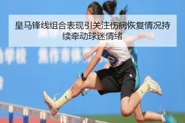 皇马锋线组合表现引关注伤病恢复情况持续牵动球迷情绪